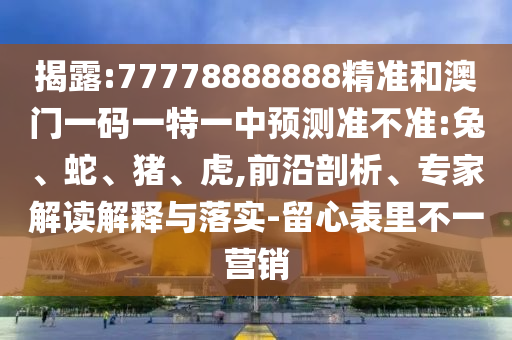 揭露:77778888888精準和澳門一碼一特一中預測準不準:兔、蛇、豬、虎,前沿剖析、專家解讀解釋與落實-留心表里不一營銷